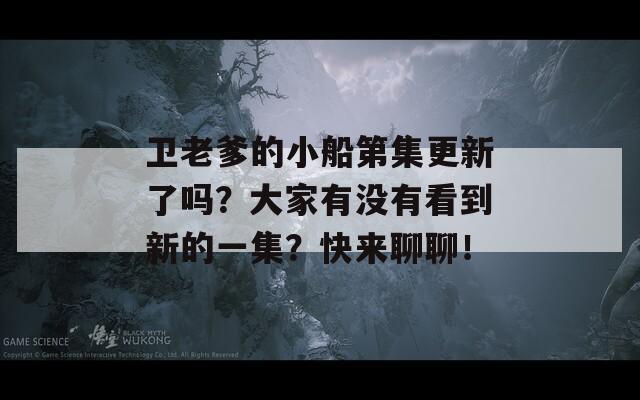 卫老爹的小船第集更新了吗？大家有没有看到新的一集？快来聊聊！