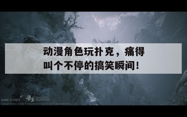 动漫角色玩扑克，痛得叫个不停的搞笑瞬间！