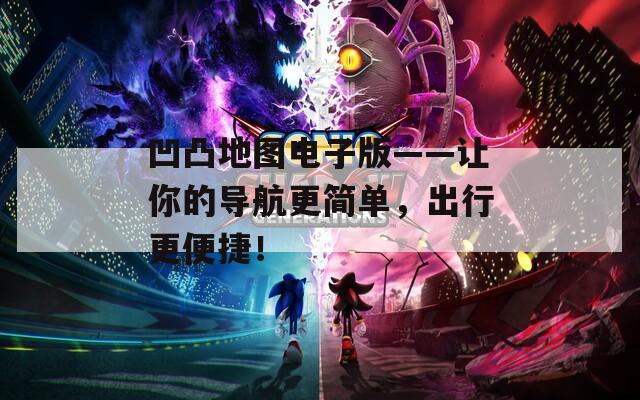 凹凸地图电子版——让你的导航更简单，出行更便捷！