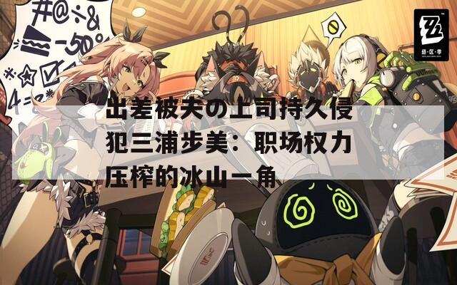 出差被夫の上司持久侵犯三浦步美：职场权力压榨的冰山一角