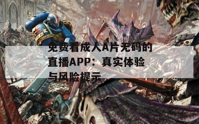 免费看成人A片无码的直播APP：真实体验与风险提示