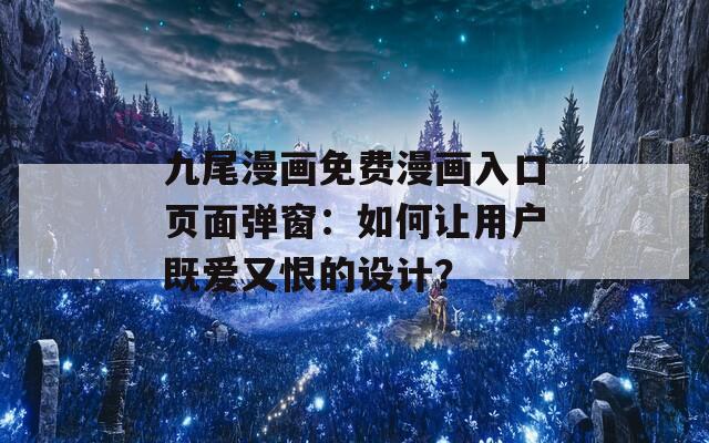 九尾漫画免费漫画入口页面弹窗：如何让用户既爱又恨的设计？