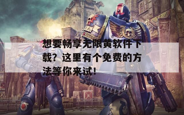 想要畅享无限黄软件下载？这里有个免费的方法等你来试！