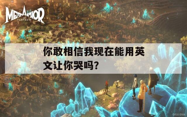 你敢相信我现在能用英文让你哭吗？