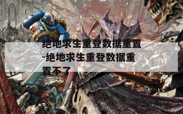 绝地求生重登数据重置-绝地求生重登数据重置不了