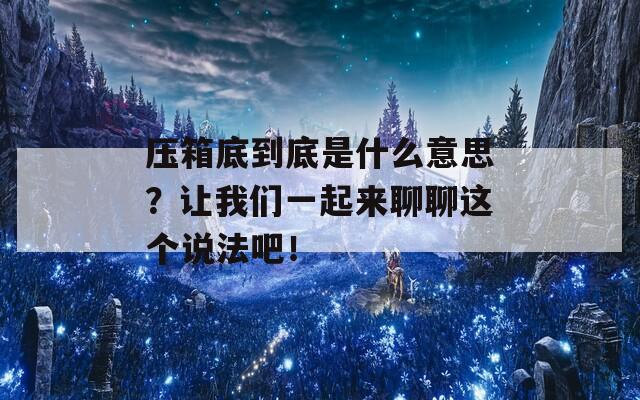 压箱底到底是什么意思？让我们一起来聊聊这个说法吧！