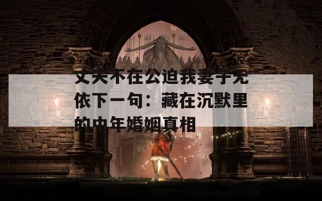 丈夫不在公迫我妻子无依下一句：藏在沉默里的中年婚姻真相