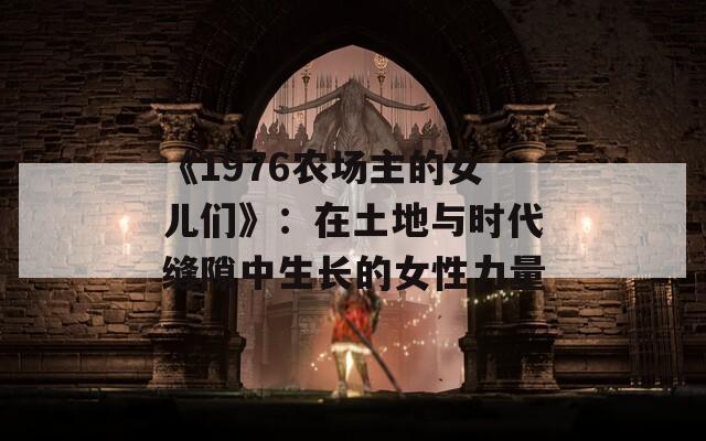 《1976农场主的女儿们》：在土地与时代缝隙中生长的女性力量