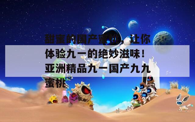 甜蜜的国产蜜桃，让你体验九一的绝妙滋味！亚洲精品九一国产九九蜜桃