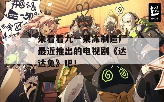 来看看九一果冻制造厂最近推出的电视剧《达达兔》吧！