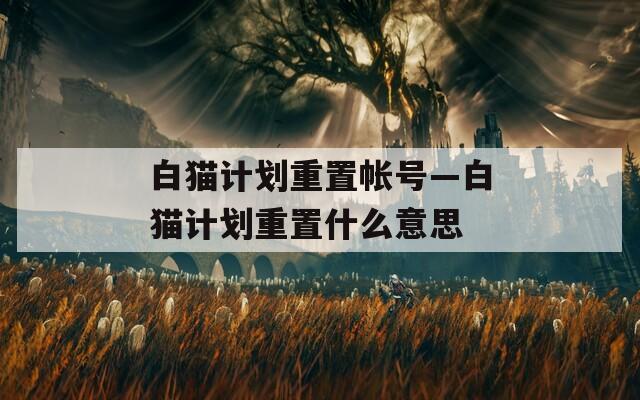白猫计划重置帐号—白猫计划重置什么意思