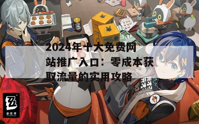 2024年十大免费网站推广入口：零成本获取流量的实用攻略