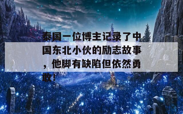 泰国一位博主记录了中国东北小伙的励志故事，他脚有缺陷但依然勇敢！