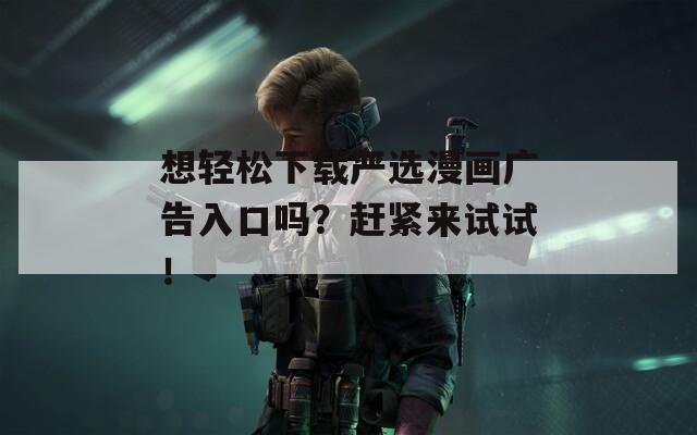想轻松下载严选漫画广告入口吗？赶紧来试试！