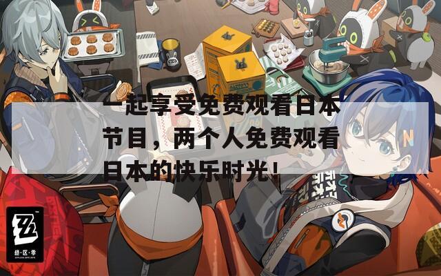 一起享受免费观看日本节目，两个人免费观看日本的快乐时光！