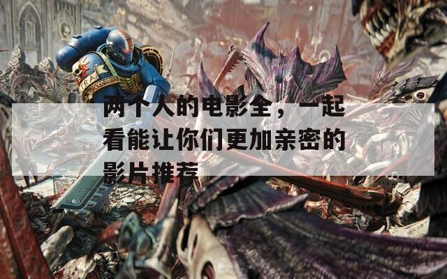 两个人的电影全，一起看能让你们更加亲密的影片推荐