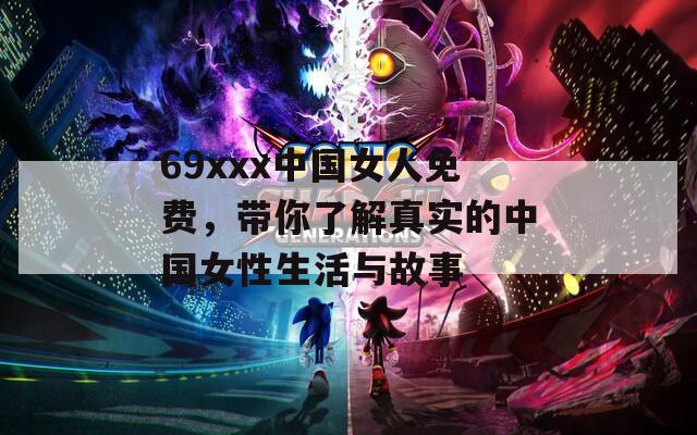 69xxx中国女人免费，带你了解真实的中国女性生活与故事