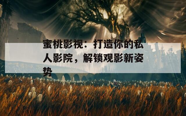 蜜桃影视：打造你的私人影院，解锁观影新姿势