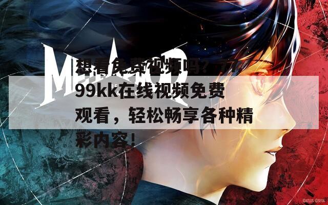 想看免费视频吗？7799kk在线视频免费观看，轻松畅享各种精彩内容！