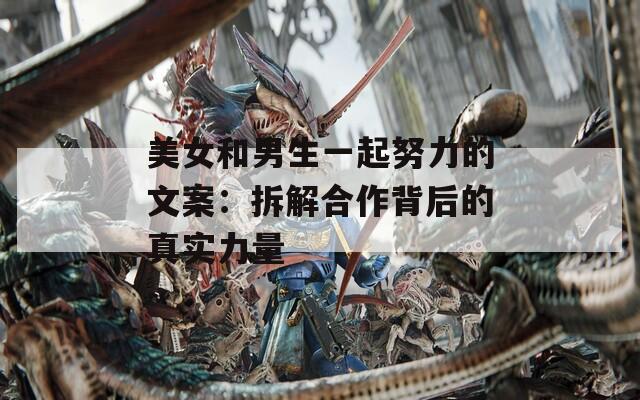 美女和男生一起努力的文案：拆解合作背后的真实力量