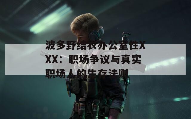 波多野结衣办公室性XXX：职场争议与真实职场人的生存法则