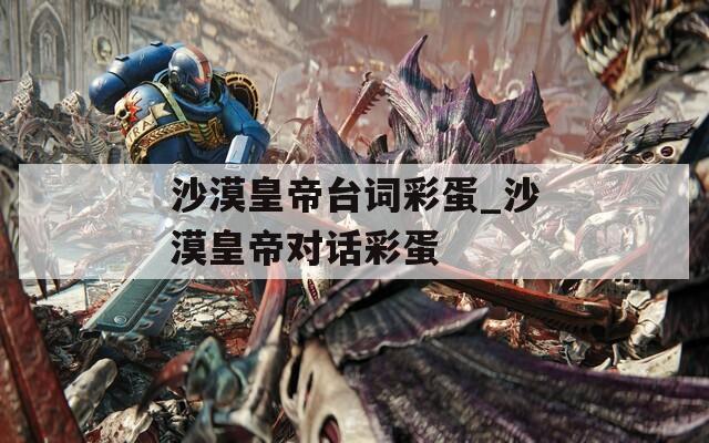 沙漠皇帝台词彩蛋_沙漠皇帝对话彩蛋