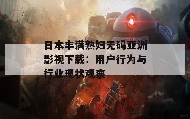 日本丰满熟妇无码亚洲影视下载：用户行为与行业现状观察
