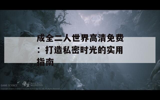 成全二人世界高清免费：打造私密时光的实用指南