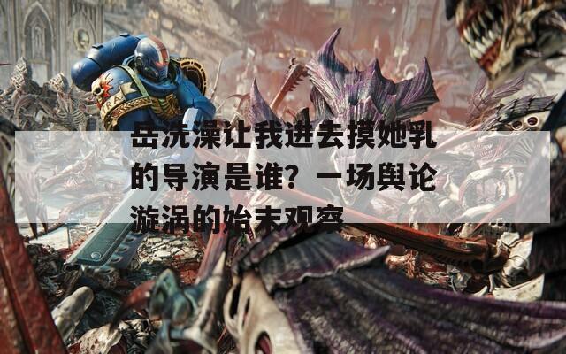 岳洗澡让我进去摸她乳的导演是谁？一场舆论漩涡的始末观察