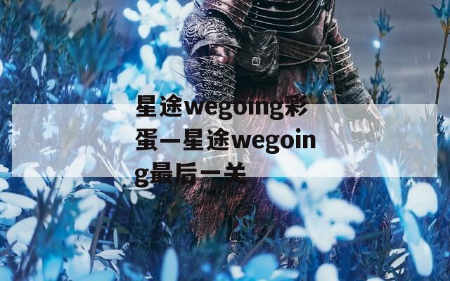 星途wegoing彩蛋—星途wegoing最后一关