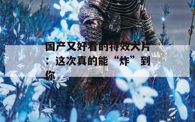 国产又好看的特效大片：这次真的能“炸”到你