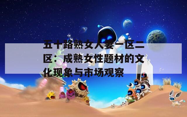 五十路熟女人妻一区二区：成熟女性题材的文化现象与市场观察