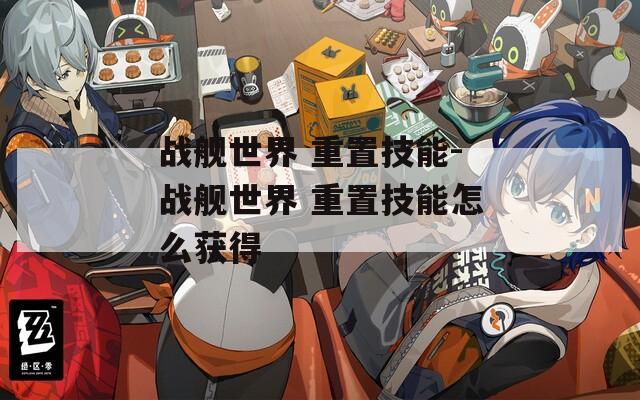 战舰世界 重置技能-战舰世界 重置技能怎么获得