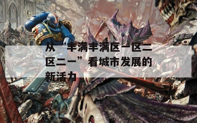 从“丰满丰满区一区二区二一”看城市发展的新活力