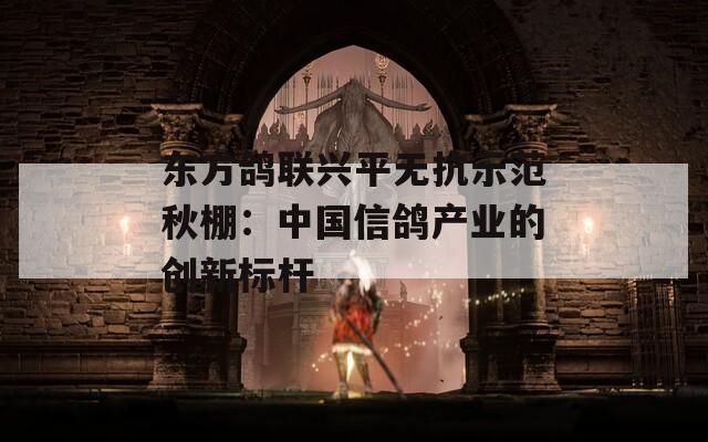 东方鸽联兴平无抗示范秋棚：中国信鸽产业的创新标杆