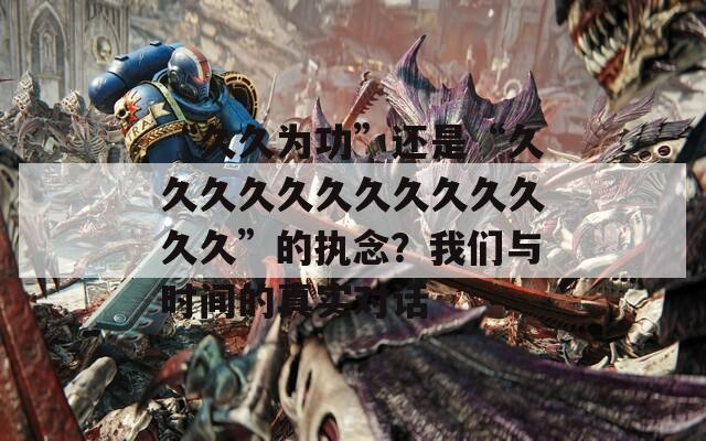 “久久为功”还是“久久久久久久久久久久久久久”的执念？我们与时间的真实对话
