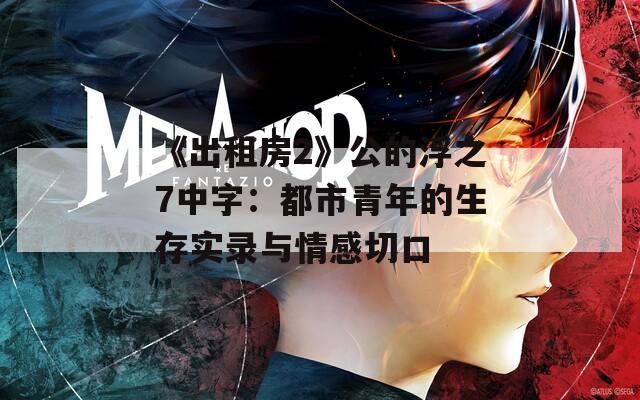 《出租房2》公的浮之7中字：都市青年的生存实录与情感切口
