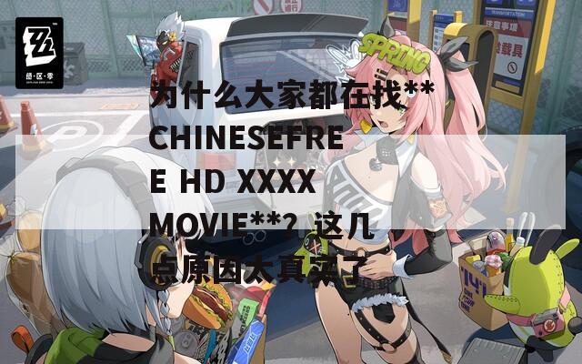 为什么大家都在找**CHINESEFREE HD XXXX MOVIE**？这几点原因太真实了