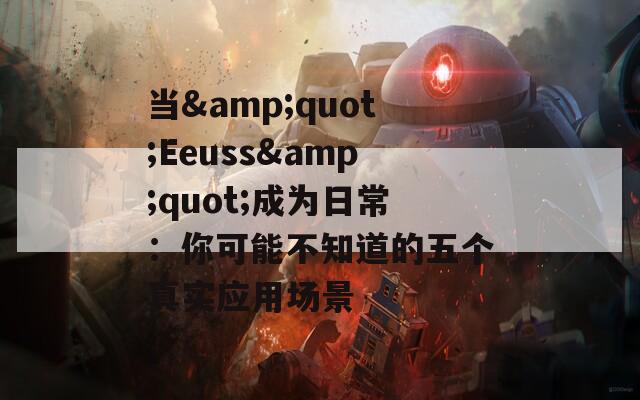 当&quot;Eeuss&quot;成为日常：你可能不知道的五个真实应用场景