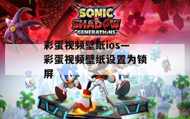 彩蛋视频壁纸ios—彩蛋视频壁纸设置为锁屏