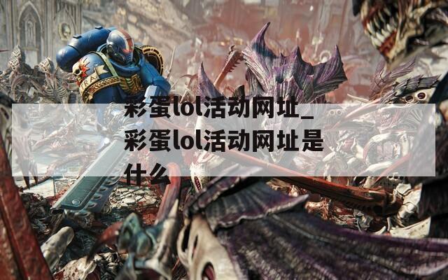 彩蛋lol活动网址_彩蛋lol活动网址是什么