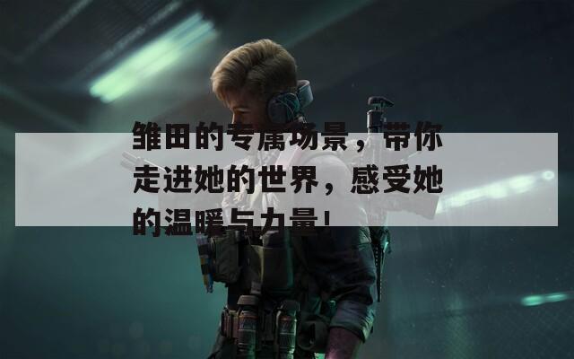雏田的专属场景，带你走进她的世界，感受她的温暖与力量！