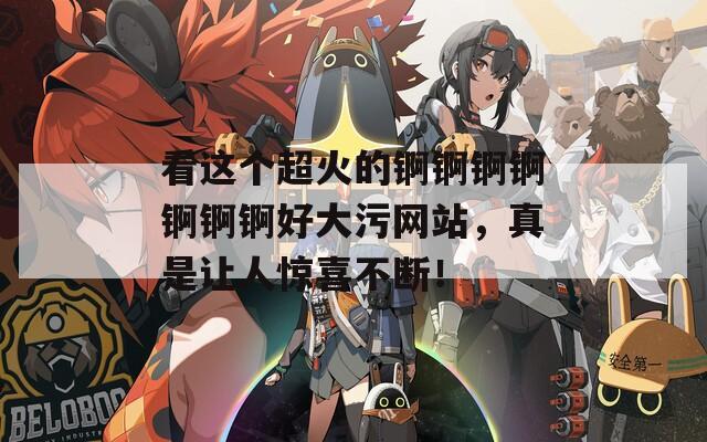 看这个超火的锕锕锕锕锕锕锕好大污网站，真是让人惊喜不断！