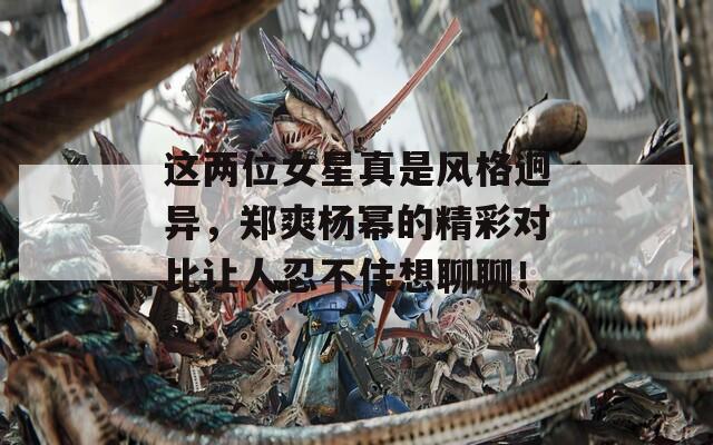这两位女星真是风格迥异，郑爽杨幂的精彩对比让人忍不住想聊聊！