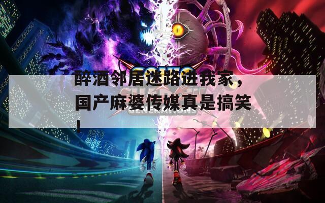 醉酒邻居迷路进我家，国产麻婆传媒真是搞笑！