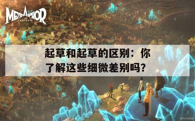 起草和起草的区别：你了解这些细微差别吗？