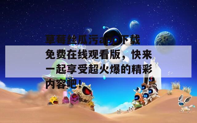 草莓丝瓜污app下载免费在线观看版，快来一起享受超火爆的精彩内容吧！