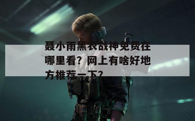 聂小雨黑衣战神免费在哪里看？网上有啥好地方推荐一下？