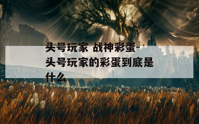 头号玩家 战神彩蛋-头号玩家的彩蛋到底是什么