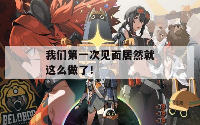 我们第一次见面居然就这么做了！